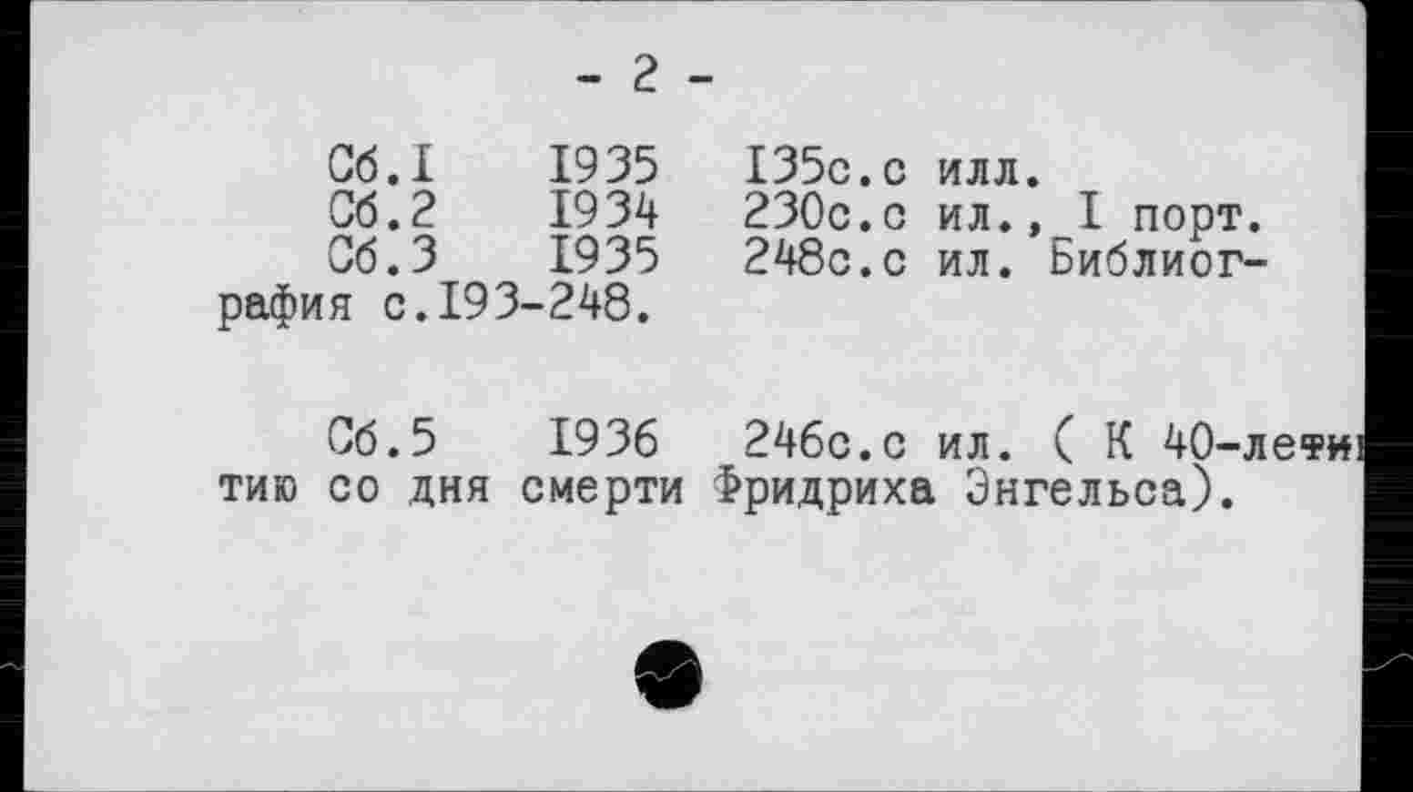 ﻿- 2 -
Сб.І	1935	І35с.с	илл.
Об.2	1934	230с.с	ил.,	І	порт.
Об.З	1935	248с.с	ил. Библиог-
рафия с.193-248.
Об.5	1936	246с.с ил. (К 40-лети
тию со дня смерти Фридриха Энгельса).